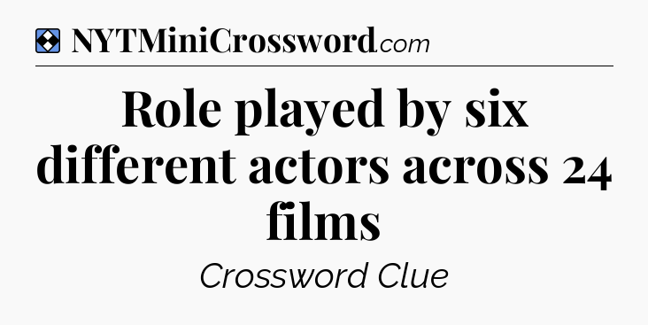 Solution: Role played by six different actors across 24 films - NYT Mini Crossword