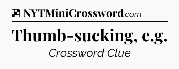 Solution: Thumb-sucking, e.g - NYT Crossword