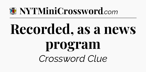 Recorded, as a news program Crossword Clue