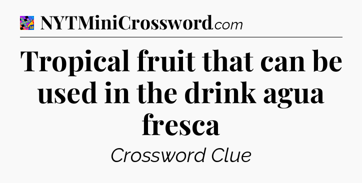 Tropical fruit that can be used in the drink agua fresca Crossword Clue
