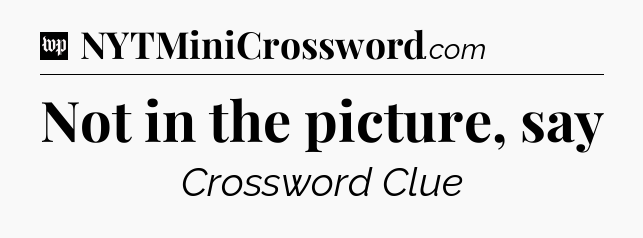 Not in the picture, say Crossword Clue