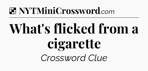 Solution: What's flicked from a cigarette - NYT Crossword