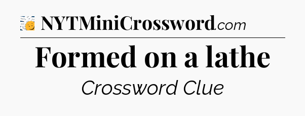 Formed on a lathe - 7 Little Words