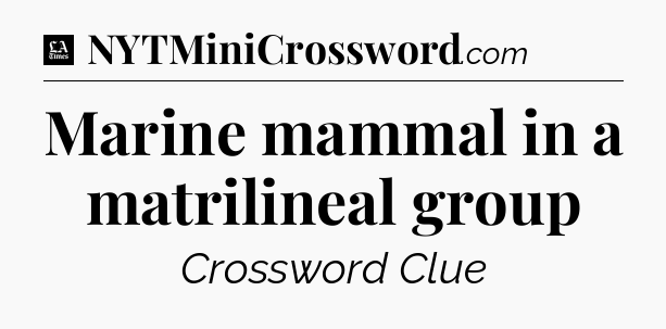 Marine mammal in a matrilineal group - LA Times Crossword