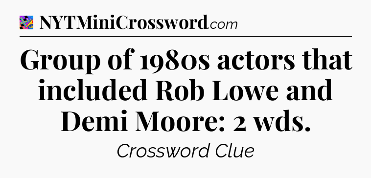 Group of 1980s actors that included Rob Lowe and Demi Moore: 2 wds Crossword Clue