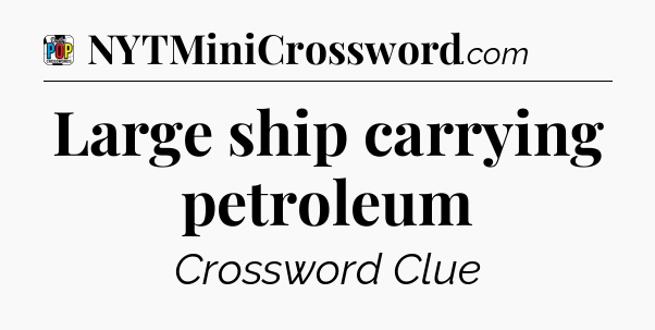 Large ship carrying petroleum Crossword Clue