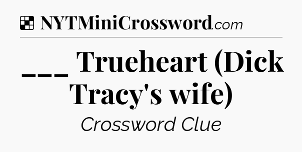 Solution: ___ Trueheart (Dick Tracy's wife) - NYT Crossword