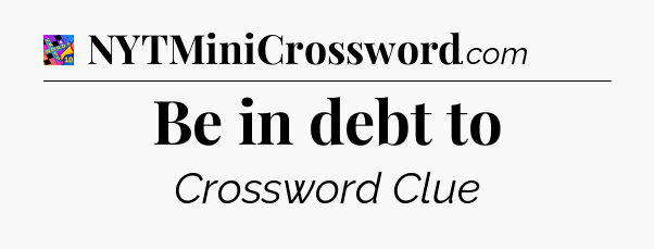 Be in debt to Crossword Clue