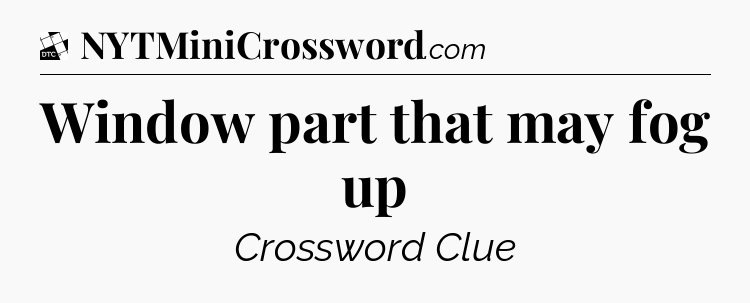 Window part that may fog up - Daily Themed Classic Crossword