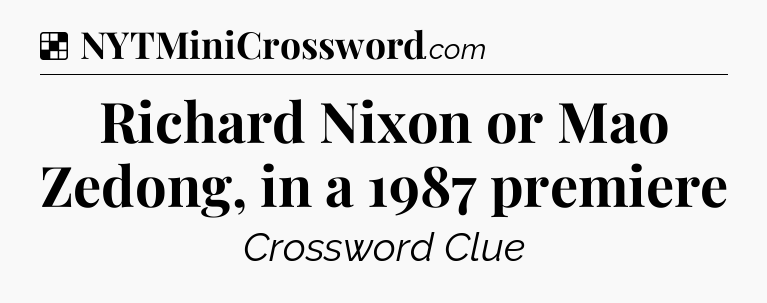 Solution: Richard Nixon or Mao Zedong, in a 1987 premiere - NYT Crossword