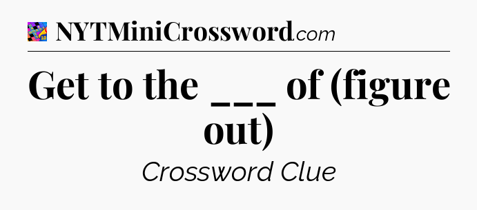 Get to the ___ of (figure out) Crossword Clue