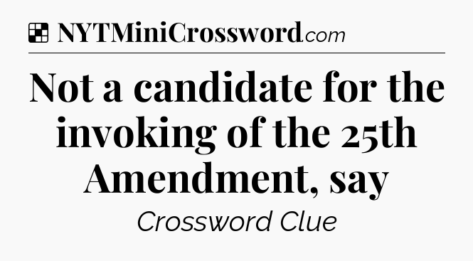 Solution: Not a candidate for the invoking of the 25th Amendment, say - NYT Crossword