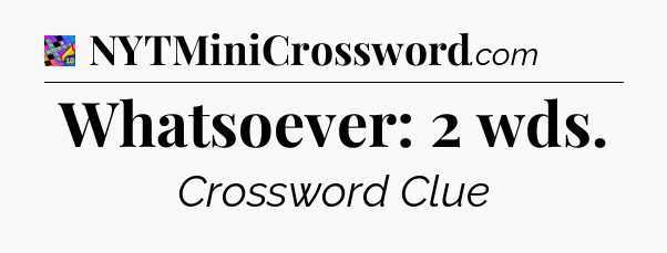 Whatsoever: 2 wds Crossword Clue