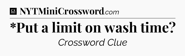 *Put a limit on wash time - LA Times Crossword
