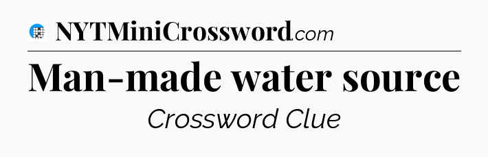Man-made water source Crossword Clue