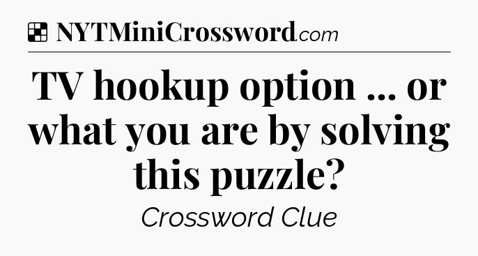 Solution: TV hookup option ... or what you are by solving this puzzle - NYT Crossword