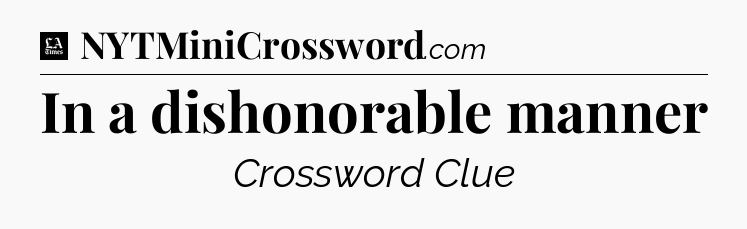In a dishonorable manner - LA Times Crossword