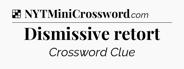 Solution: Dismissive retort - NYT Crossword