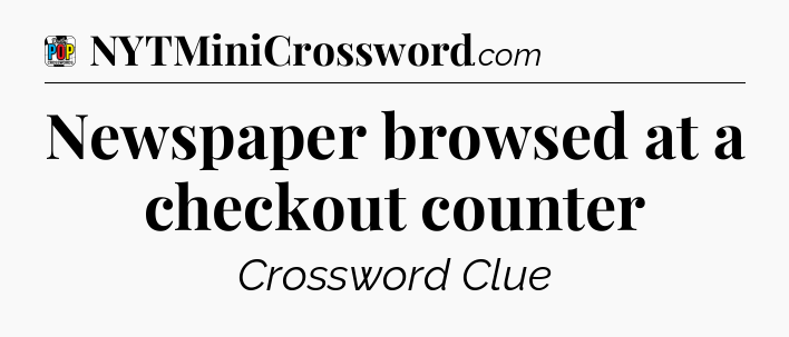 Newspaper browsed at a checkout counter Crossword Clue