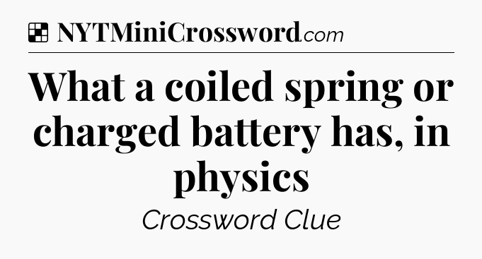 Solution: What a coiled spring or charged battery has, in physics - NYT Crossword