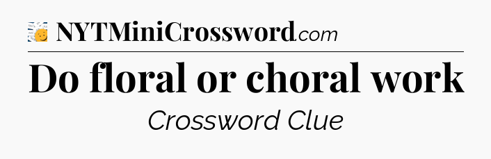 Do floral or choral work - 7 Little Words