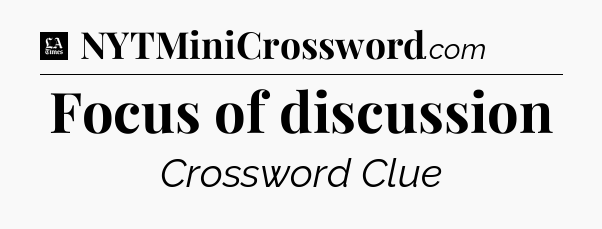 Focus of discussion - LA Times Crossword