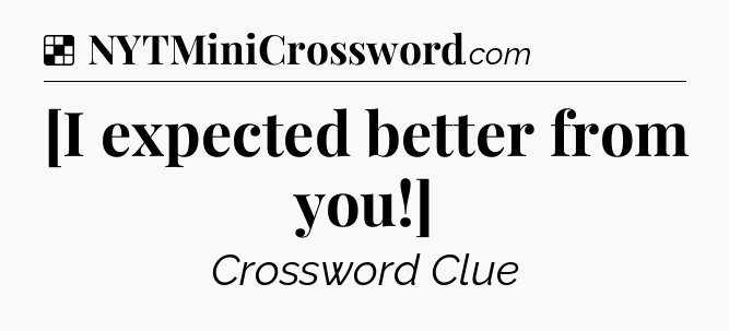 Solution: [I expected better from you!] - NYT Crossword