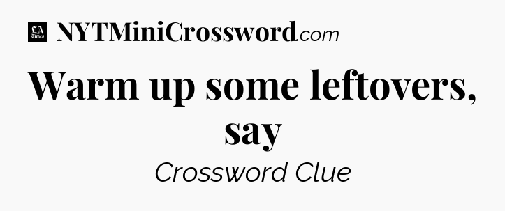 Warm up some leftovers, say - LA Times Crossword