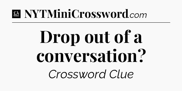 Drop out of a conversation - LA Times Crossword
