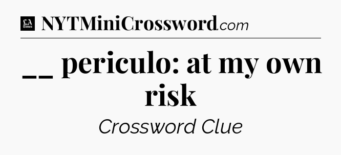 __ periculo: at my own risk - LA Times Crossword