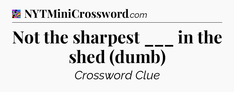 Not the sharpest ___ in the shed (dumb) Crossword Clue