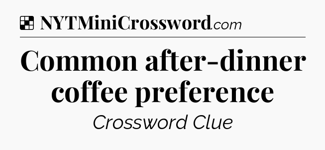 Solution: Common after-dinner coffee preference - NYT Crossword