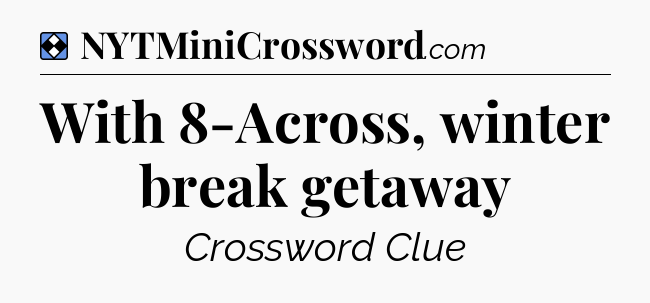 Solution: With 8-Across, winter break getaway - NYT Mini Crossword