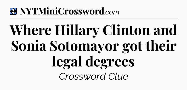 Solution: Where Hillary Clinton and Sonia Sotomayor got their legal degrees - NYT Mini Crossword