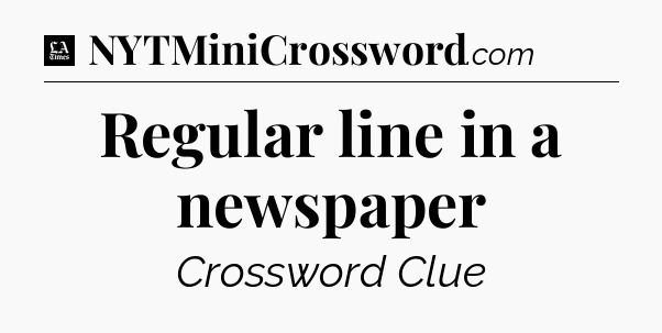 Regular line in a newspaper - LA Times Crossword