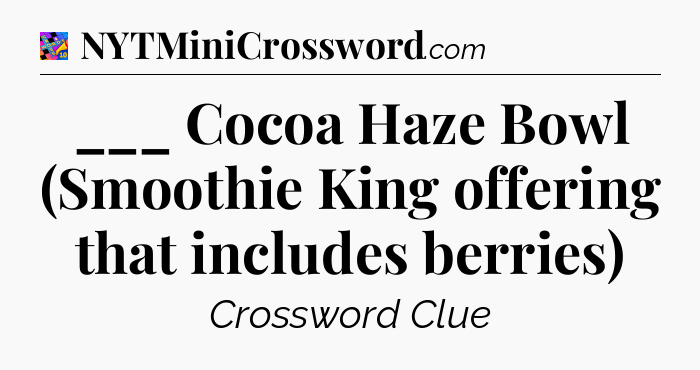 ___ Cocoa Haze Bowl (Smoothie King offering that includes berries) Crossword Clue