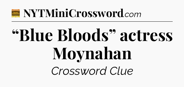 “Blue Bloods” actress Moynahan - Eugene Sheffer Crossword