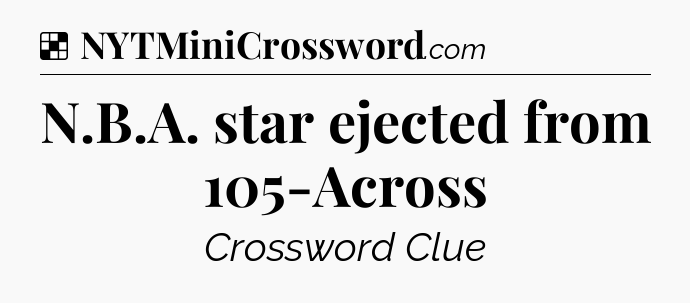 Solution: N.B.A. star ejected from 105-Across - NYT Crossword