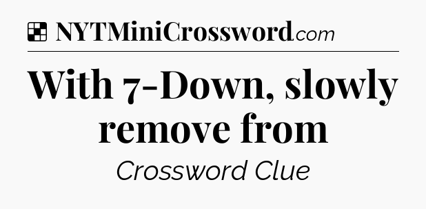 Solution: With 7-Down, slowly remove from - NYT Crossword
