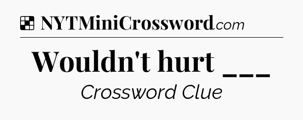Solution: Wouldn't hurt ___ - NYT Crossword