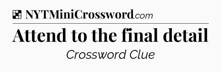 Solution: Attend to the final detail - NYT Crossword