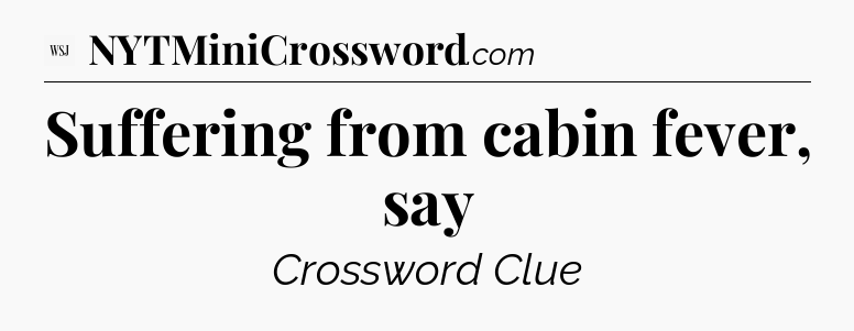Suffering from cabin fever, say - WSJ Crossword