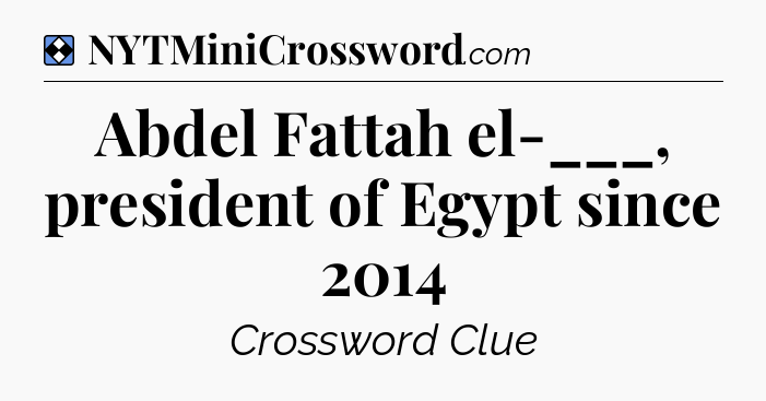 Solution: Abdel Fattah el-___, president of Egypt since 2014 - NYT Mini Crossword