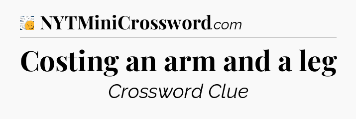 Costing an arm and a leg - 7 Little Words