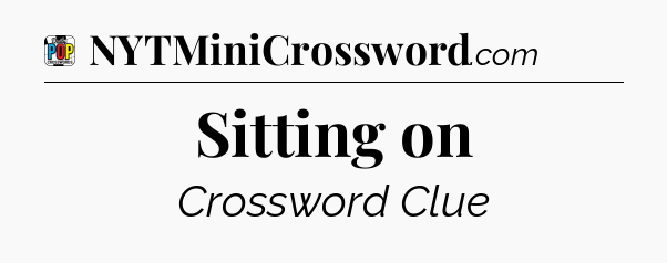 Sitting on Crossword Clue