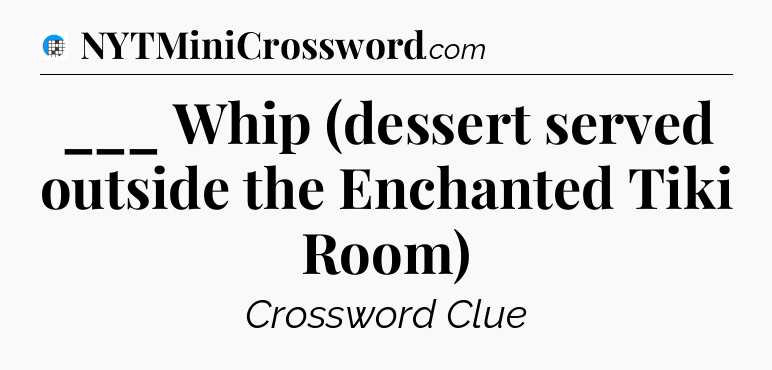 ___ Whip (dessert served outside the Enchanted Tiki Room) Crossword Clue