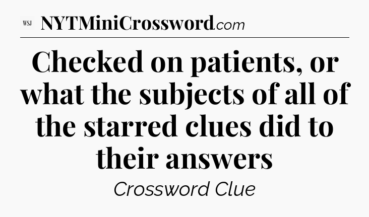 Checked on patients, or what the subjects of all of the starred clues did to their answers - WSJ Crossword