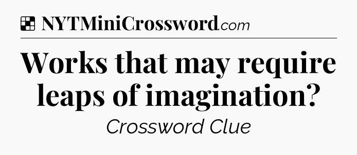 Solution: Works that may require leaps of imagination - NYT Crossword