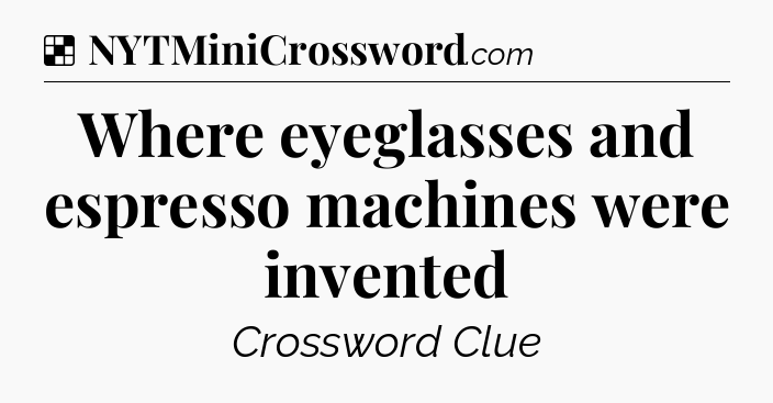 Solution: Where eyeglasses and espresso machines were invented - NYT Crossword