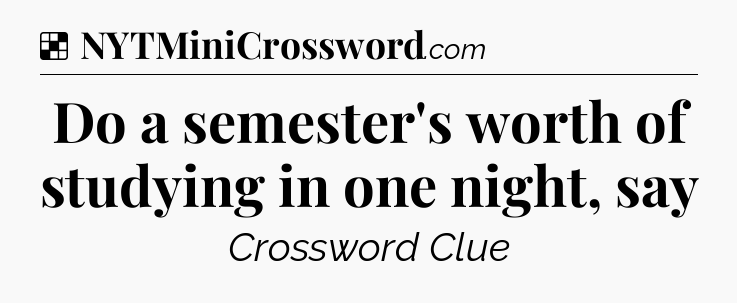 Solution: Do a semester's worth of studying in one night, say - NYT Crossword
